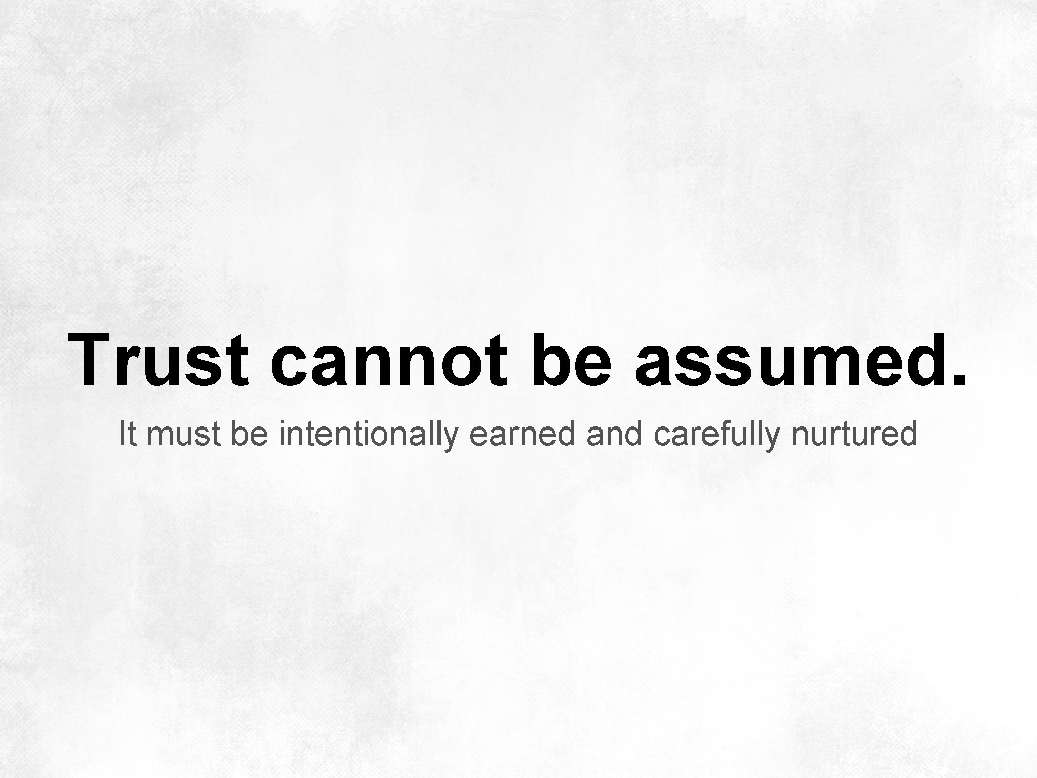 Trust cannot be assumed. It must be intentionally earned and carefully nurtured 