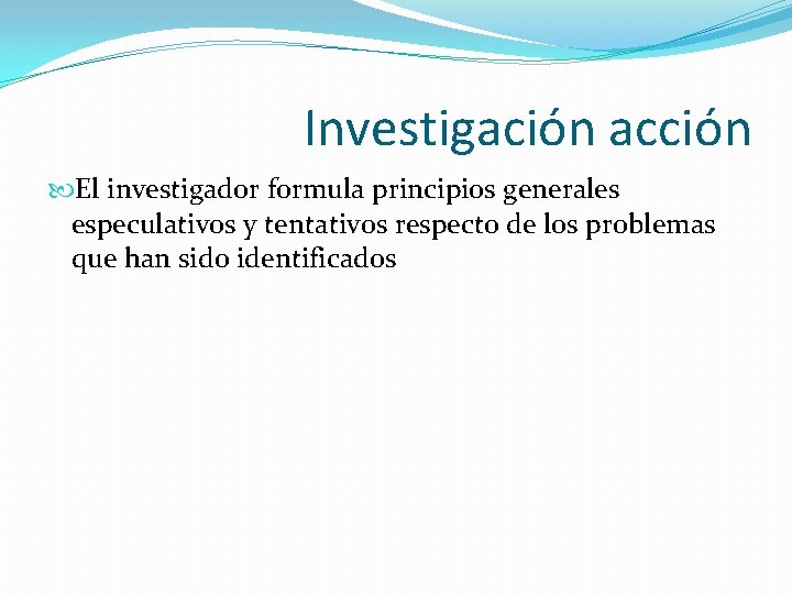 Investigación acción El investigador formula principios generales especulativos y tentativos respecto de los problemas