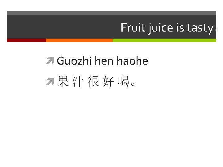 Fruit juice is tasty。 Guozhi hen haohe 果 汁 很 好 喝。 