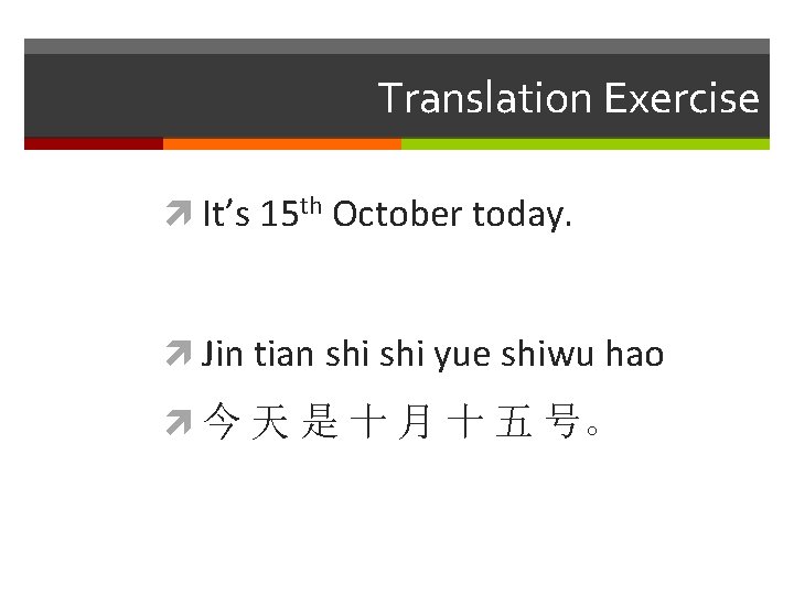 Translation Exercise It’s 15 th October today. Jin tian shi yue shiwu hao 今