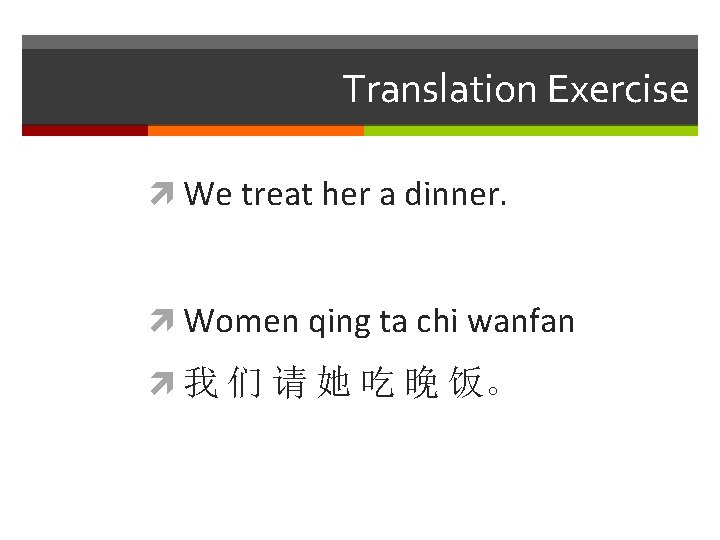 Translation Exercise We treat her a dinner. Women qing ta chi wanfan 我 们