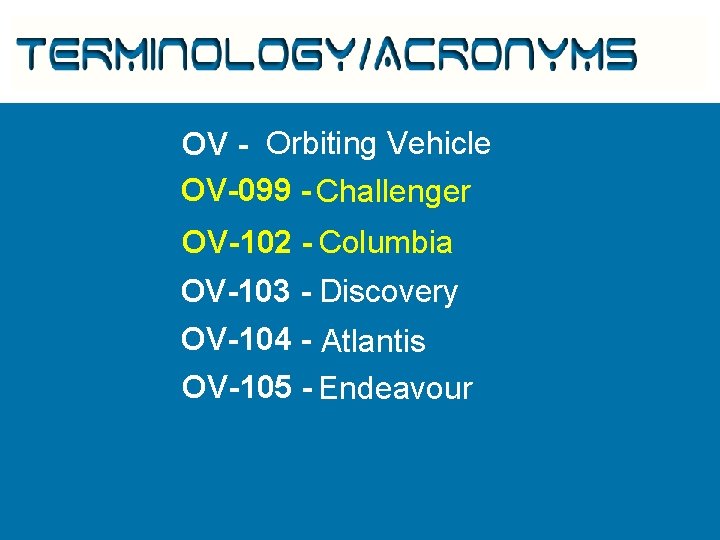 Terminology/Acronyms OV - Orbiting Vehicle OV-099 - Challenger OV-102 - Columbia OV-103 - Discovery