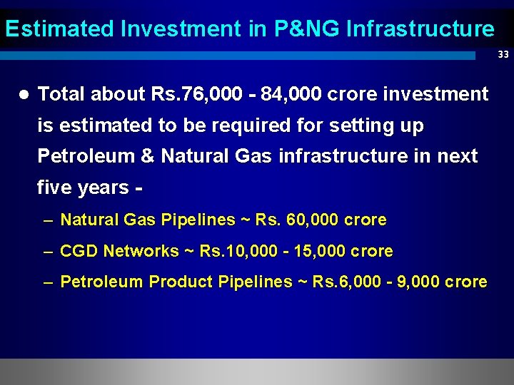 Estimated Investment in P&NG Infrastructure 33 l Total about Rs. 76, 000 - 84,