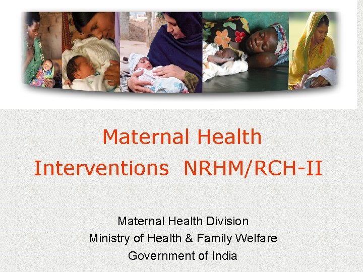 Maternal Health Interventions NRHM/RCH-II Maternal Health Division Ministry of Health & Family Welfare Government