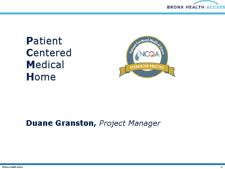 Patient Centered Medical Home Duane Granston, Project Manager © Bronx Health Access 11 