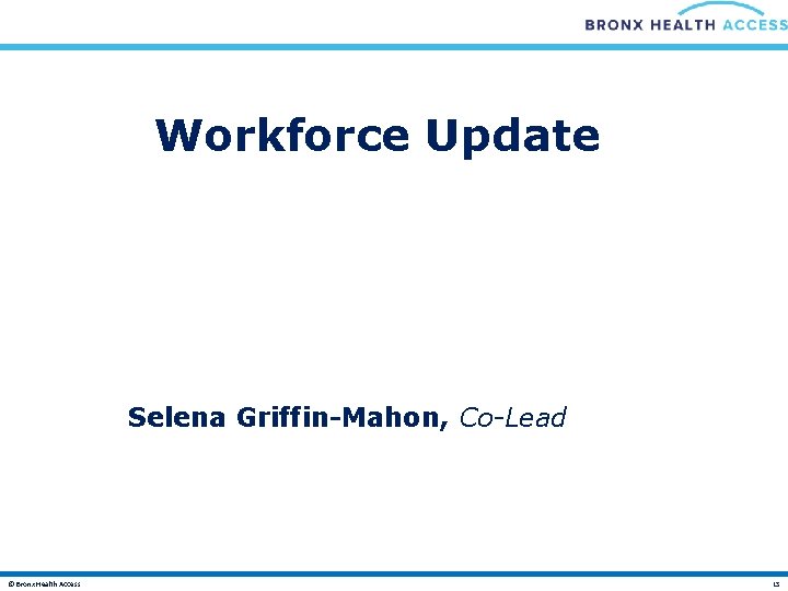 Workforce Update Selena Griffin-Mahon, Co-Lead © Bronx Health Access 13 