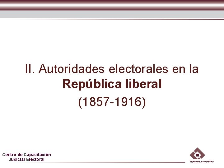 II. Autoridades electorales en la República liberal (1857 -1916) Centro de Capacitación Judicial Electoral II. Autoridades electorales en la República liberal (1857 -1916) Centro de Capacitación Judicial Electoral