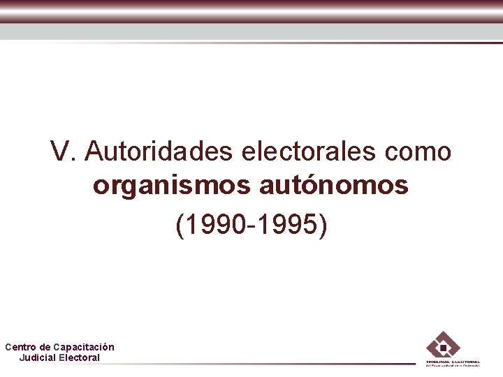 V. Autoridades electorales como organismos autónomos (1990 -1995) Centro de Capacitación Judicial Electoral V. Autoridades electorales como organismos autónomos (1990 -1995) Centro de Capacitación Judicial Electoral