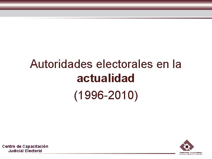 Autoridades electorales en la actualidad (1996 -2010) Centro de Capacitación Judicial Electoral Autoridades electorales en la actualidad (1996 -2010) Centro de Capacitación Judicial Electoral