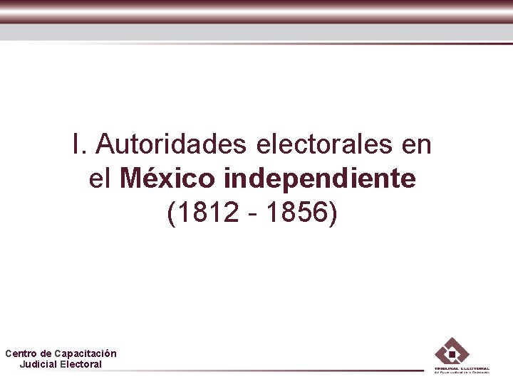 I. Autoridades electorales en el México independiente (1812 - 1856) Centro de Capacitación Judicial I. Autoridades electorales en el México independiente (1812 - 1856) Centro de Capacitación Judicial