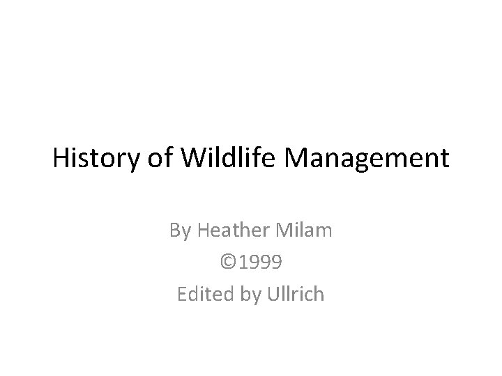 History of Wildlife Management By Heather Milam © 1999 Edited by Ullrich 