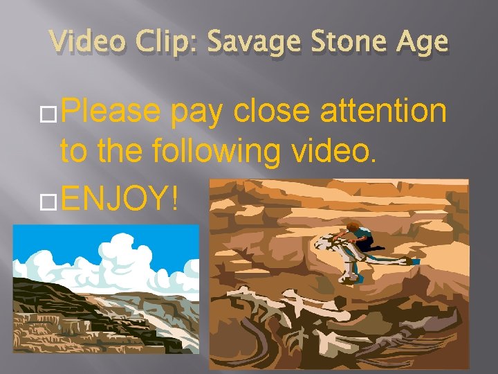 Video Clip: Savage Stone Age �Please pay close attention to the following video. �ENJOY!
