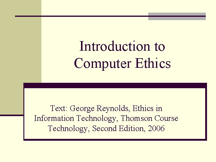 Introduction to Computer Ethics Text: George Reynolds, Ethics in Information Technology, Thomson Course Technology,