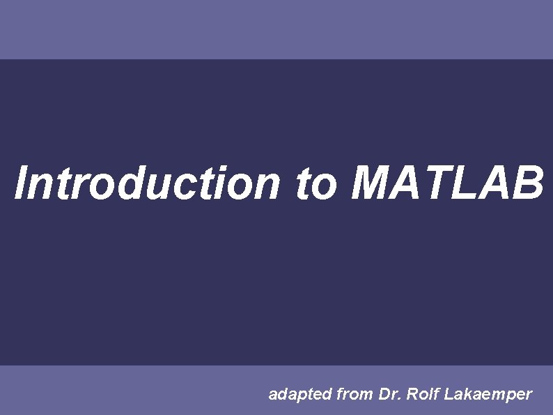 Introduction to MATLAB adapted from Dr. Rolf Lakaemper 