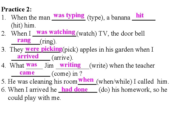 Practice 2: 1. When the man was typing (type), a banana hit 1 (hit)