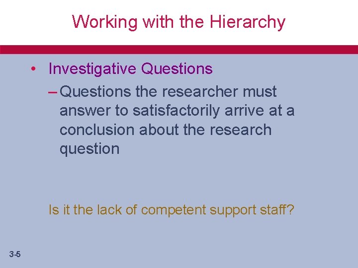 Working with the Hierarchy • Investigative Questions – Questions the researcher must answer to