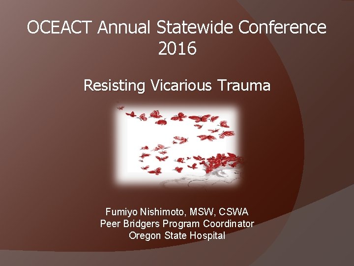 OCEACT Annual Statewide Conference 2016 Resisting Vicarious Trauma Fumiyo Nishimoto, MSW, CSWA Peer Bridgers