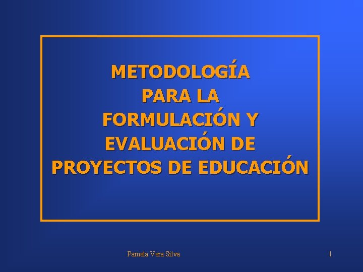 METODOLOGÍA PARA LA FORMULACIÓN Y EVALUACIÓN DE PROYECTOS DE EDUCACIÓN Pamela Vera Silva 1