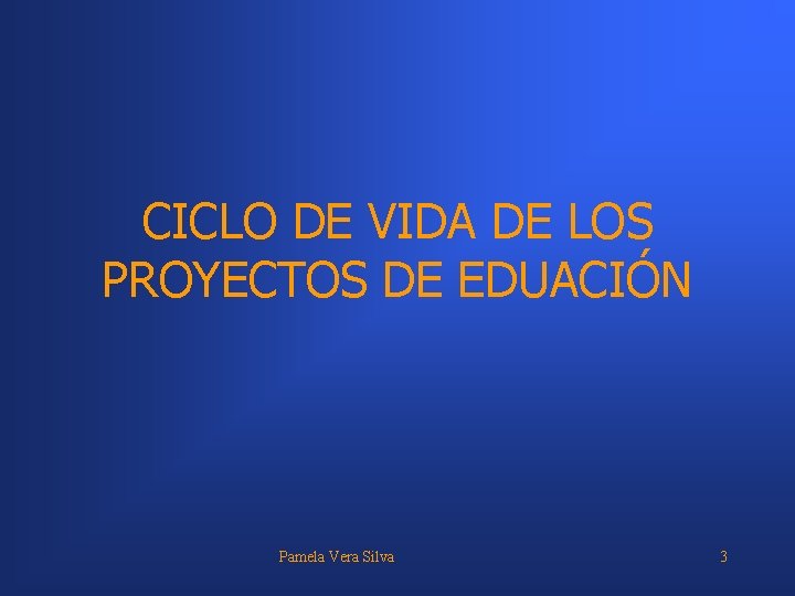 CICLO DE VIDA DE LOS PROYECTOS DE EDUACIÓN Pamela Vera Silva 3 