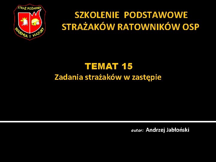 SZKOLENIE PODSTAWOWE STRAŻAKÓW RATOWNIKÓW OSP TEMAT 15 Zadania strażaków w zastępie autor: Andrzej Jabłoński