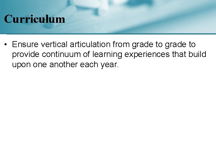 Curriculum • Ensure vertical articulation from grade to provide continuum of learning experiences that