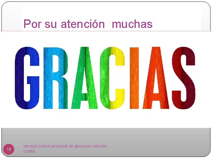 Por su atención muchas 18 servicio comun procesal de ejecucion seccion cuarta 