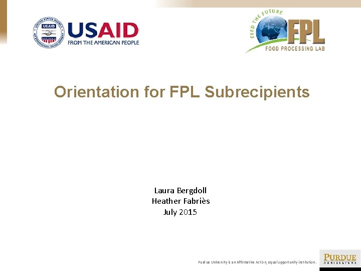 Orientation for FPL Subrecipients Laura Bergdoll Heather Fabriès July 2015 Purdue University is an