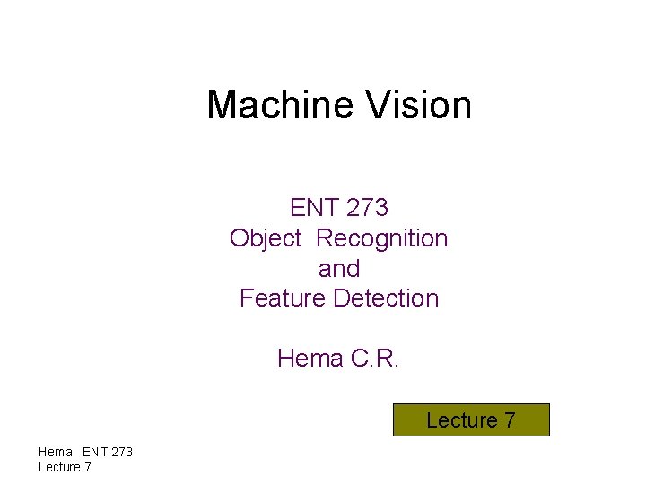 Machine Vision ENT 273 Object Recognition and Feature Detection Hema C. R. Lecture 7