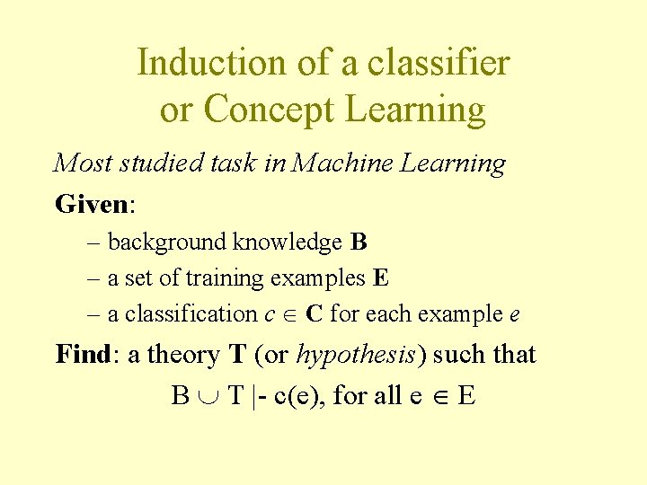 Induction of a classifier or Concept Learning Most studied task in Machine Learning Given: