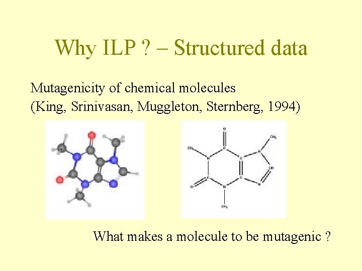 Why ILP ? – Structured data Mutagenicity of chemical molecules (King, Srinivasan, Muggleton, Sternberg,