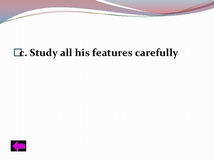 �c. Study all his features carefully 