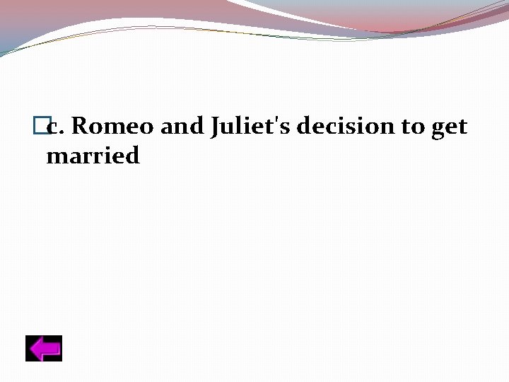 �c. Romeo and Juliet's decision to get married 