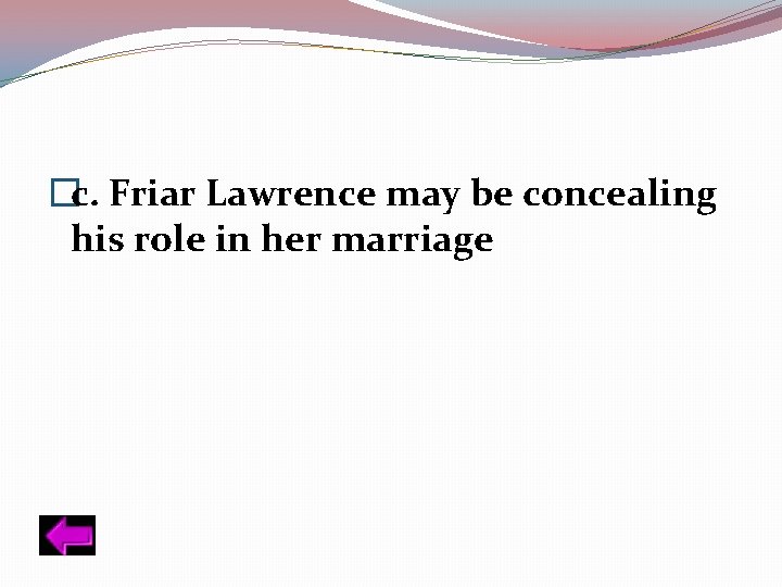 �c. Friar Lawrence may be concealing his role in her marriage 