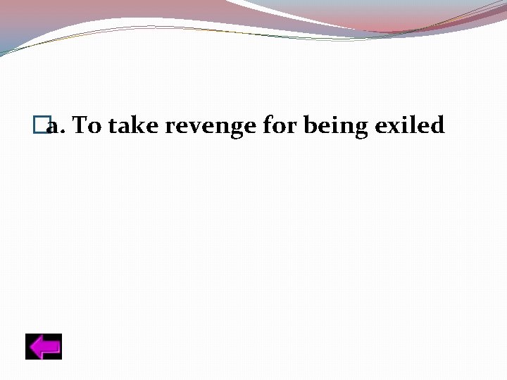 �a. To take revenge for being exiled 