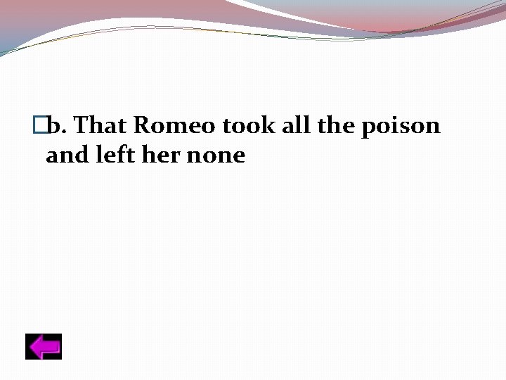 �b. That Romeo took all the poison and left her none 