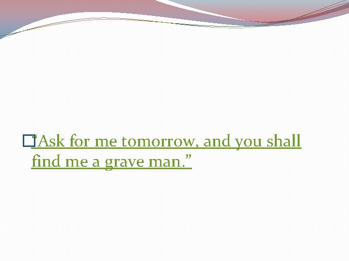 �“Ask for me tomorrow, and you shall find me a grave man. ” 