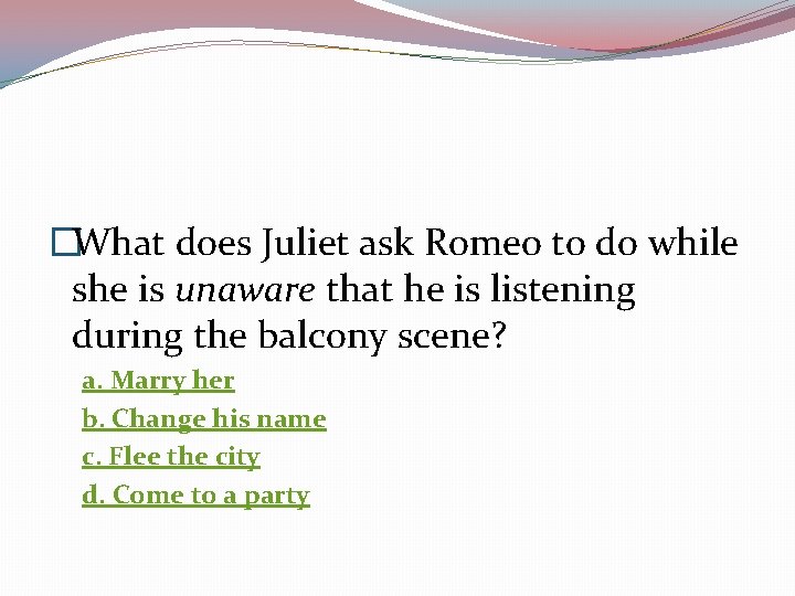  �What does Juliet ask Romeo to do while she is unaware that he