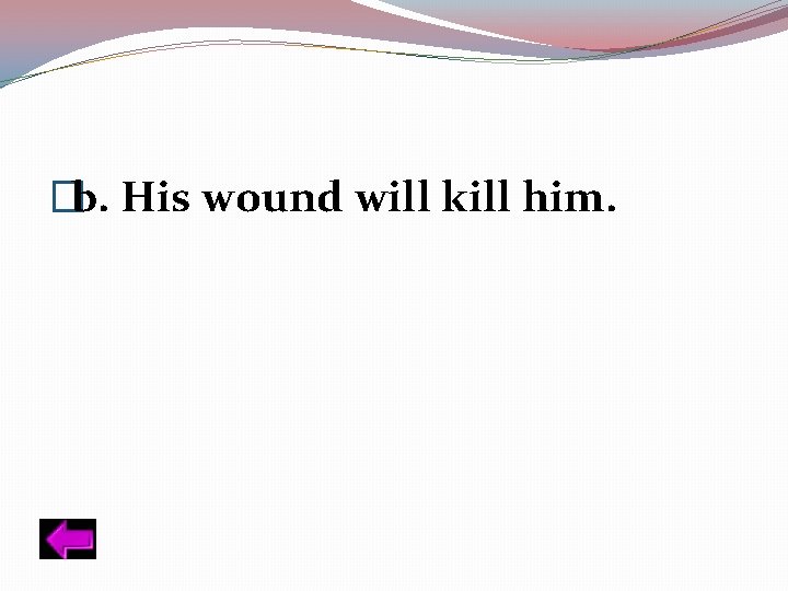 �b. His wound will kill him. 