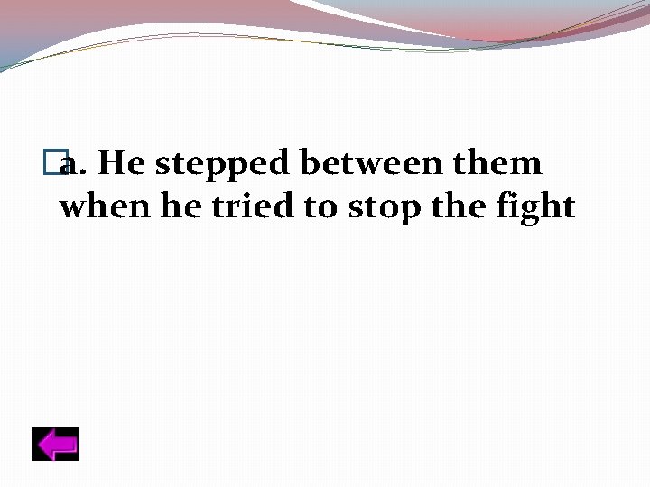 �a. He stepped between them when he tried to stop the fight 