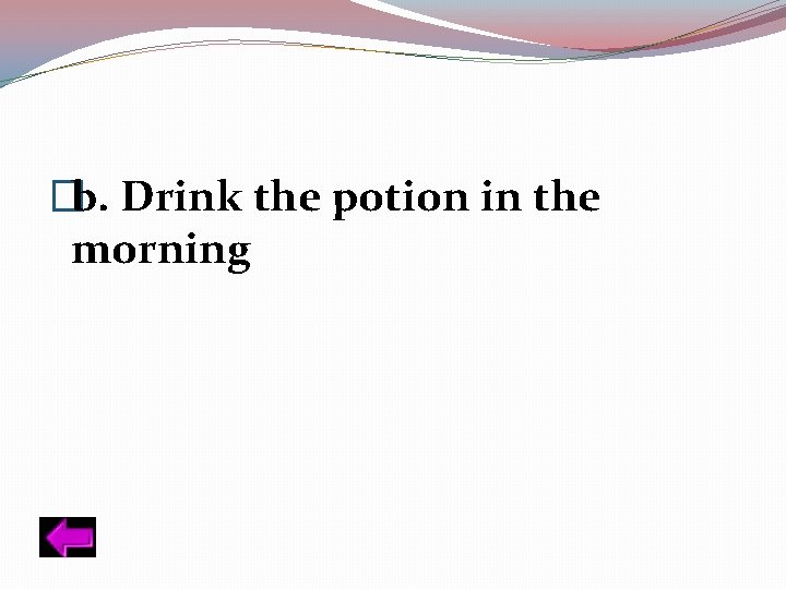 �b. Drink the potion in the morning 