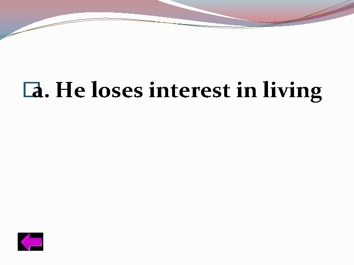 � a. He loses interest in living 