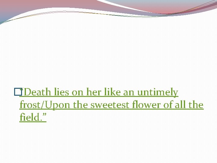 �“Death lies on her like an untimely frost/Upon the sweetest flower of all the