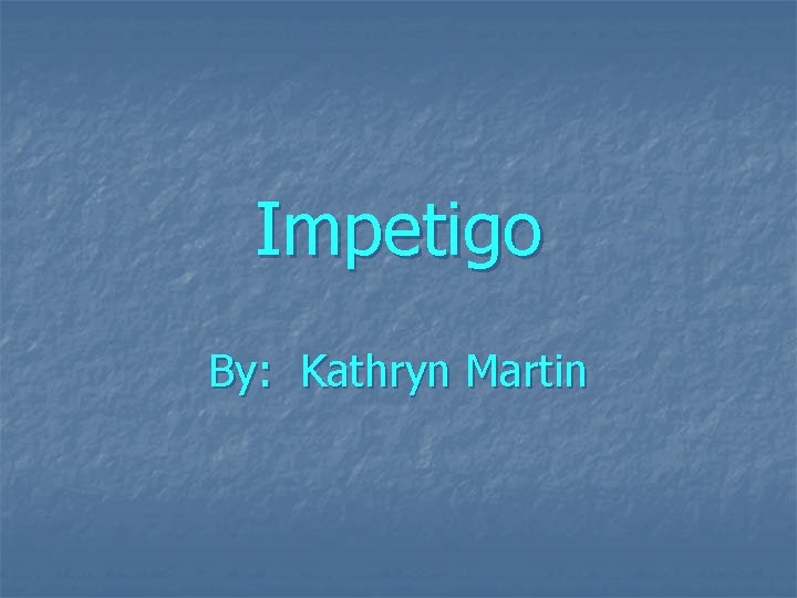 Impetigo By: Kathryn Martin 