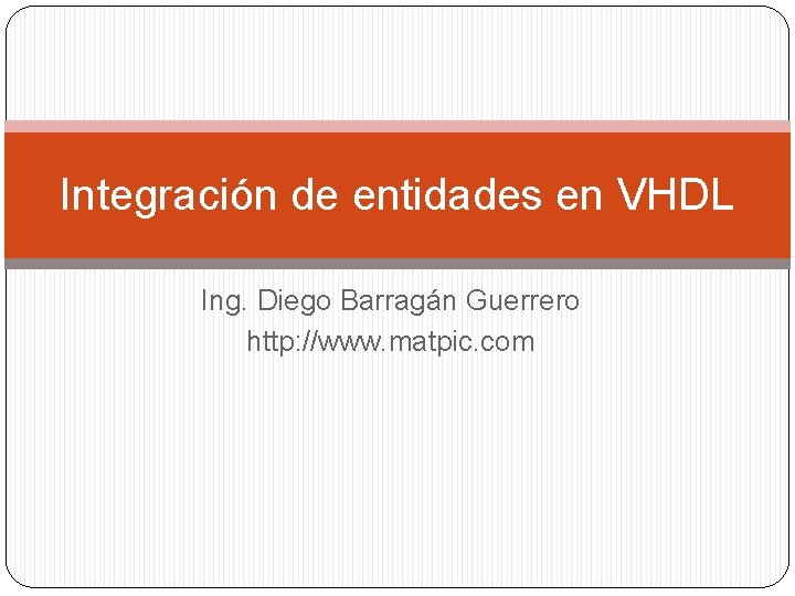 Integración de entidades en VHDL Ing. Diego Barragán Guerrero http: //www. matpic. com 