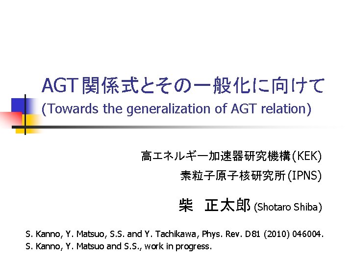 AGT 関係式とその一般化に向けて (Towards the generalization of AGT relation) 高エネルギー加速器研究機構 (KEK) 素粒子原子核研究所 (IPNS) 柴　正太郎 (Shotaro