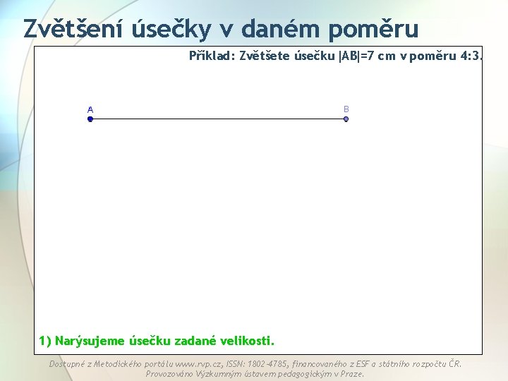 Zvětšení úsečky v daném poměru Příklad: Zvětšete úsečku AB =7 cm v poměru 4: Zvětšení úsečky v daném poměru Příklad: Zvětšete úsečku AB =7 cm v poměru 4:
