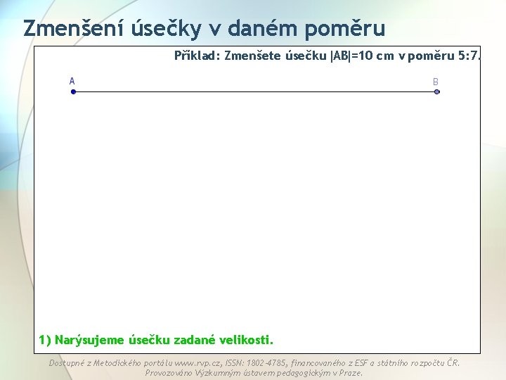 Zmenšení úsečky v daném poměru Příklad: Zmenšete úsečku AB =10 cm v poměru 5: Zmenšení úsečky v daném poměru Příklad: Zmenšete úsečku AB =10 cm v poměru 5: