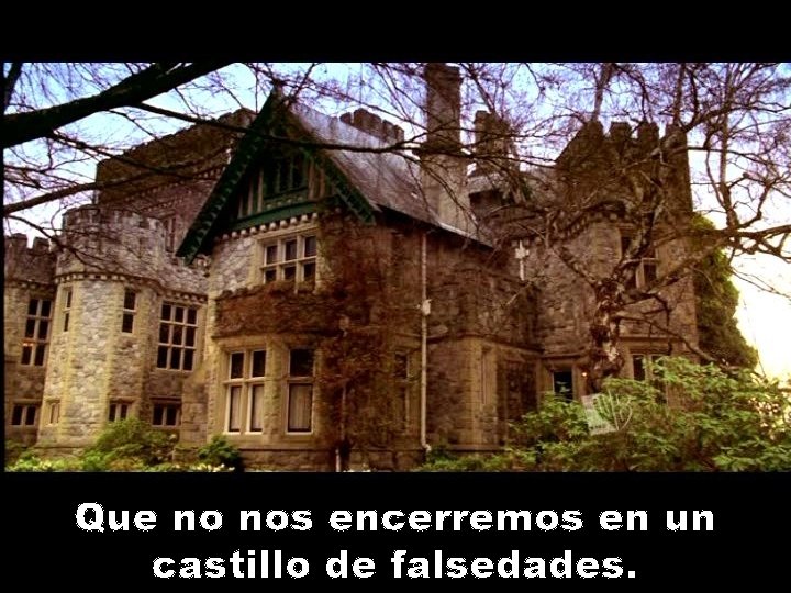 Que no nos encerremos en un castillo de falsedades. 