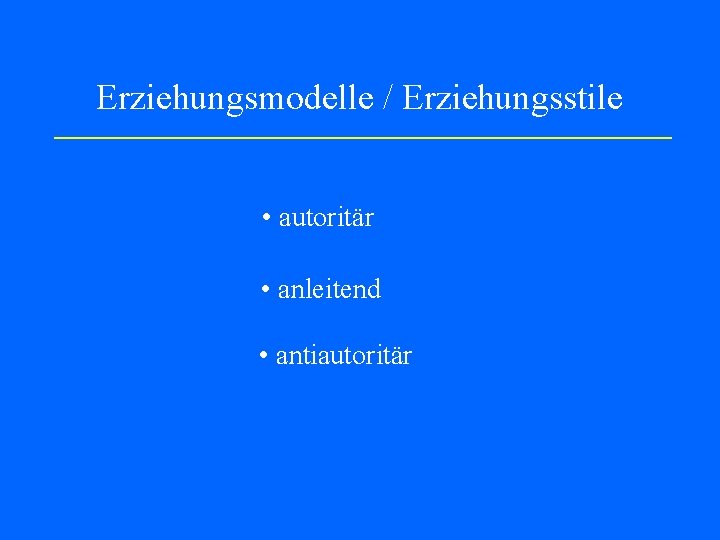 Erziehungsmodelle / Erziehungsstile • autoritär • anleitend • antiautoritär 