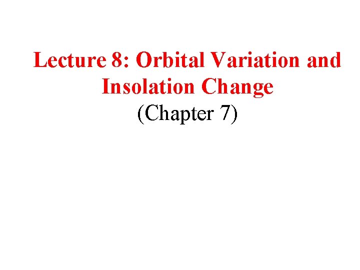 Lecture 8: Orbital Variation and Insolation Change (Chapter 7) 